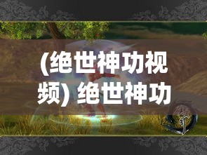 (绝世神功视频) 绝世神功揭秘：传承千年的武学奥秘，如何练就无上武力？探索历代高手的秘辛！